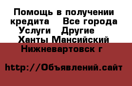 Помощь в получении кредита  - Все города Услуги » Другие   . Ханты-Мансийский,Нижневартовск г.